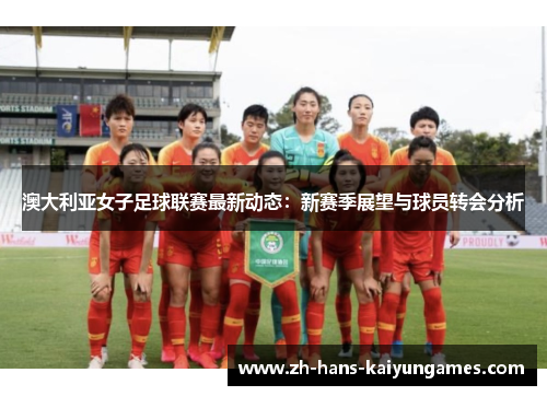 澳大利亚女子足球联赛最新动态：新赛季展望与球员转会分析
