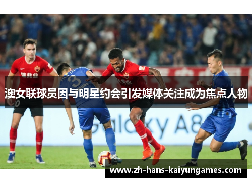 澳女联球员因与明星约会引发媒体关注成为焦点人物