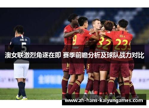 澳女联激烈角逐在即 赛季前瞻分析及球队战力对比