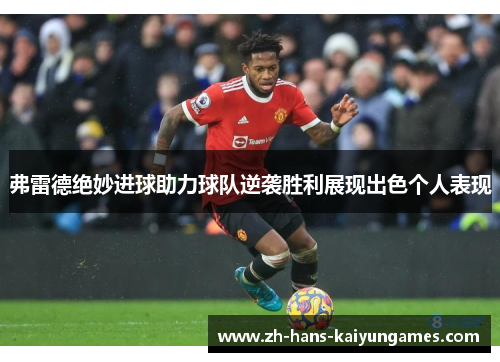 弗雷德绝妙进球助力球队逆袭胜利展现出色个人表现