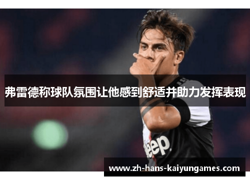 弗雷德称球队氛围让他感到舒适并助力发挥表现