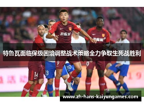 特鲁瓦面临保级困境调整战术策略全力争取生死战胜利