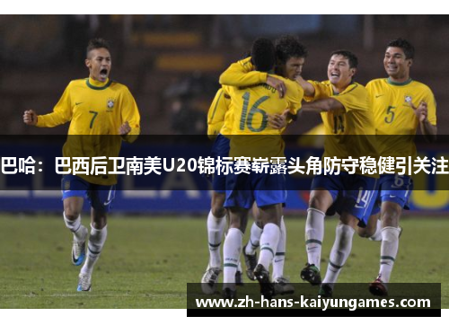 巴哈：巴西后卫南美U20锦标赛崭露头角防守稳健引关注