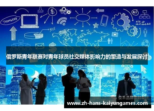俄罗斯青年联赛对青年球员社交媒体影响力的塑造与发展探讨