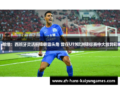 哈维：西班牙灵活前锋崭露头角 曾在U19欧洲锦标赛中大放异彩