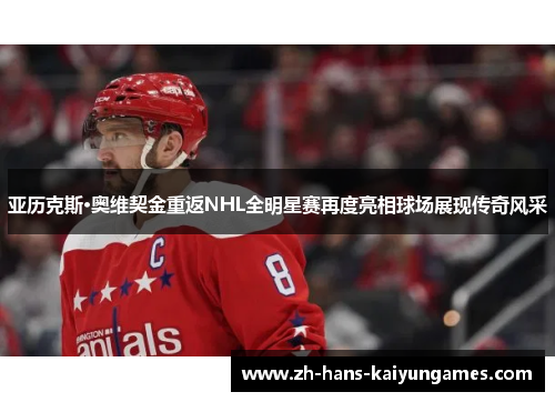 亚历克斯·奥维契金重返NHL全明星赛再度亮相球场展现传奇风采