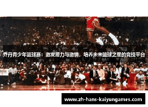 乔丹青少年篮球赛：激发潜力与激情，培养未来篮球之星的竞技平台