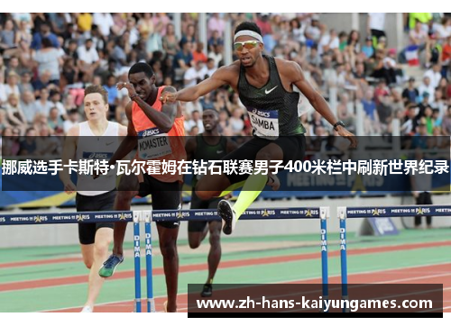 挪威选手卡斯特·瓦尔霍姆在钻石联赛男子400米栏中刷新世界纪录