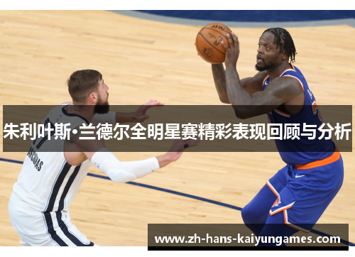 朱利叶斯·兰德尔全明星赛精彩表现回顾与分析