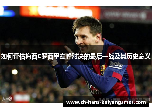 如何评估梅西C罗西甲巅峰对决的最后一战及其历史意义