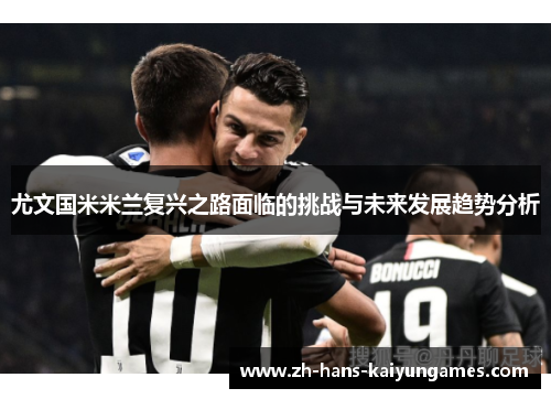 尤文国米米兰复兴之路面临的挑战与未来发展趋势分析