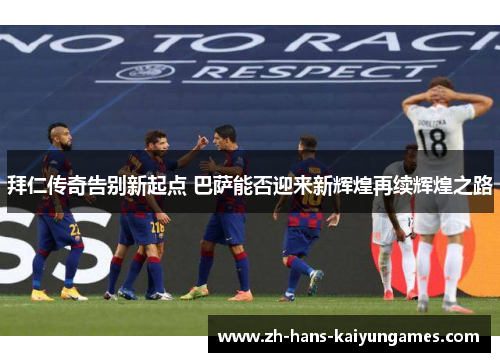 拜仁传奇告别新起点 巴萨能否迎来新辉煌再续辉煌之路