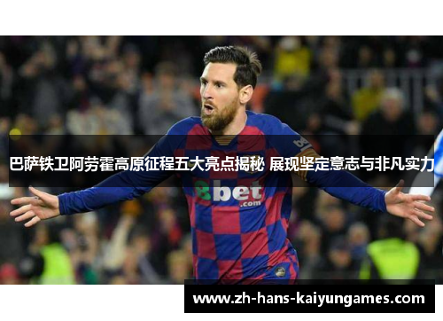 巴萨铁卫阿劳霍高原征程五大亮点揭秘 展现坚定意志与非凡实力