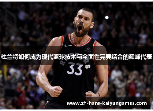 杜兰特如何成为现代篮球技术与全面性完美结合的巅峰代表