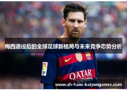 梅西退役后的全球足球新格局与未来竞争态势分析