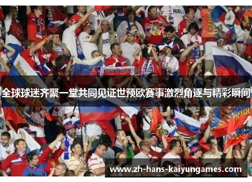 全球球迷齐聚一堂共同见证世预欧赛事激烈角逐与精彩瞬间