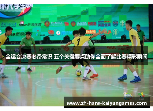 全运会决赛必备常识 五个关键要点助你全面了解比赛精彩瞬间