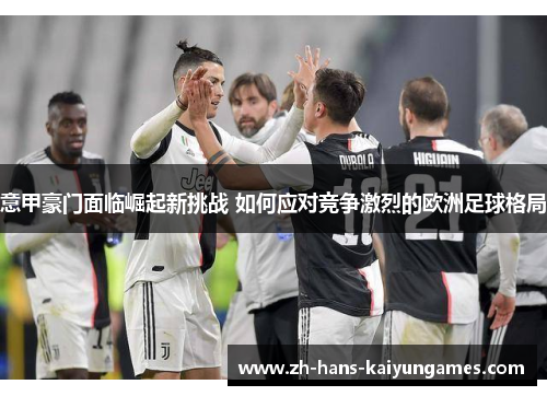 意甲豪门面临崛起新挑战 如何应对竞争激烈的欧洲足球格局