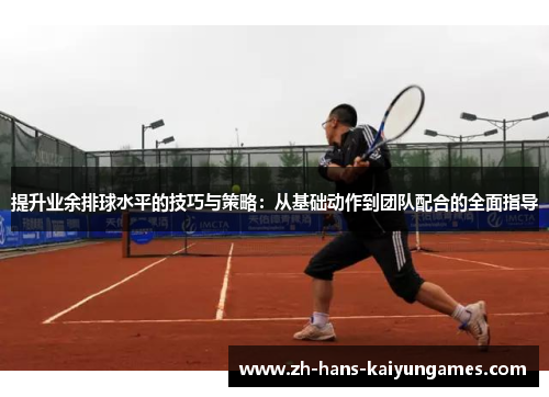 提升业余排球水平的技巧与策略：从基础动作到团队配合的全面指导