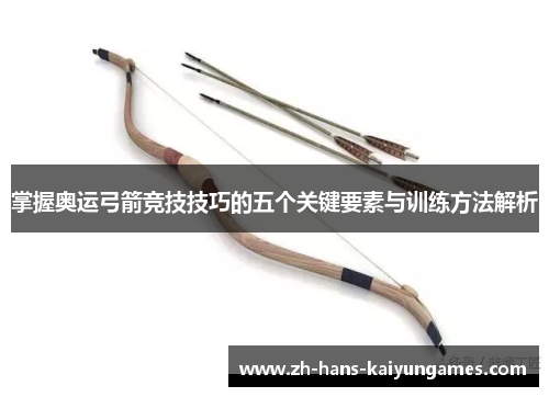 掌握奥运弓箭竞技技巧的五个关键要素与训练方法解析