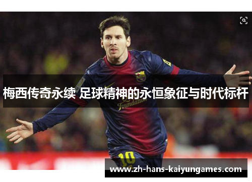 梅西传奇永续 足球精神的永恒象征与时代标杆