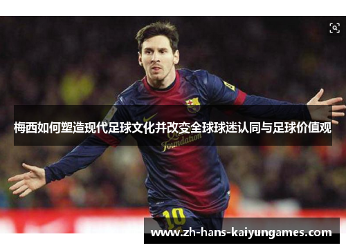 梅西如何塑造现代足球文化并改变全球球迷认同与足球价值观