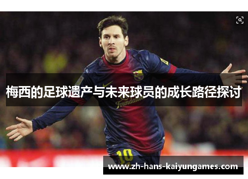 梅西的足球遗产与未来球员的成长路径探讨