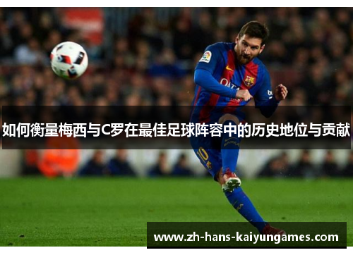 如何衡量梅西与C罗在最佳足球阵容中的历史地位与贡献