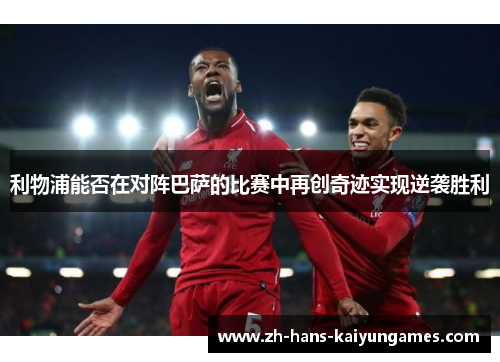 利物浦能否在对阵巴萨的比赛中再创奇迹实现逆袭胜利