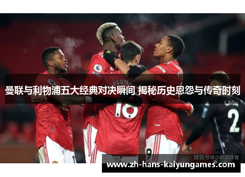 曼联与利物浦五大经典对决瞬间 揭秘历史恩怨与传奇时刻