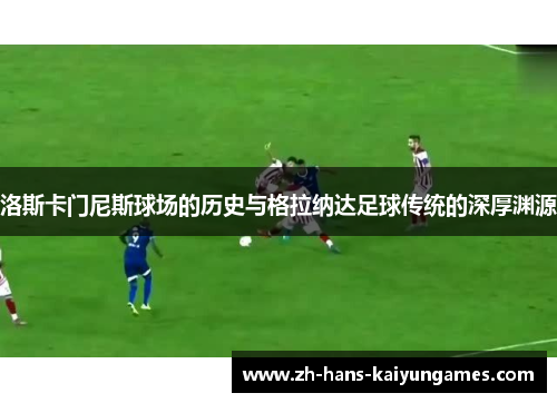 洛斯卡门尼斯球场的历史与格拉纳达足球传统的深厚渊源