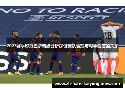 2023赛季欧冠巴萨晋级分析探讨球队表现与对手强度的关系