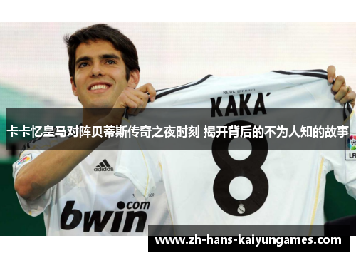 卡卡忆皇马对阵贝蒂斯传奇之夜时刻 揭开背后的不为人知的故事
