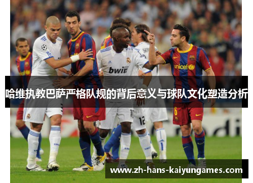 哈维执教巴萨严格队规的背后意义与球队文化塑造分析