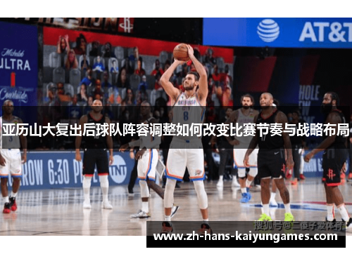 亚历山大复出后球队阵容调整如何改变比赛节奏与战略布局