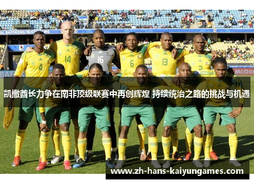 凯撒酋长力争在南非顶级联赛中再创辉煌 持续统治之路的挑战与机遇