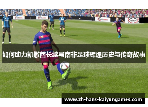 如何助力凯撒酋长续写南非足球辉煌历史与传奇故事