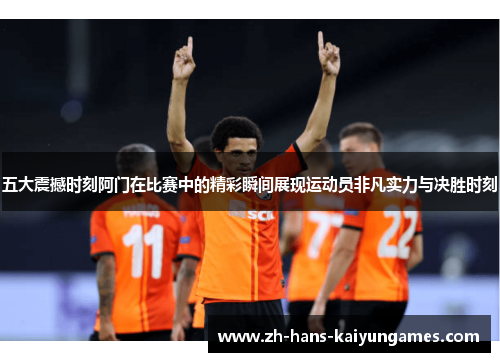 五大震撼时刻阿门在比赛中的精彩瞬间展现运动员非凡实力与决胜时刻