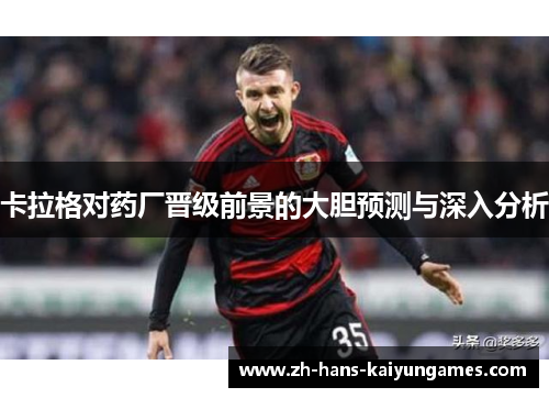 卡拉格对药厂晋级前景的大胆预测与深入分析