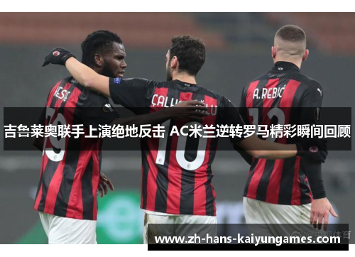 吉鲁莱奥联手上演绝地反击 AC米兰逆转罗马精彩瞬间回顾