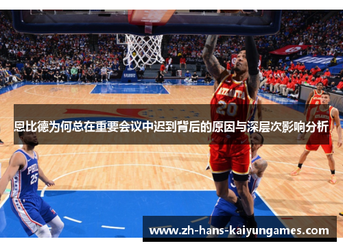 恩比德为何总在重要会议中迟到背后的原因与深层次影响分析