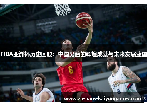 FIBA亚洲杯历史回顾：中国男篮的辉煌成就与未来发展蓝图