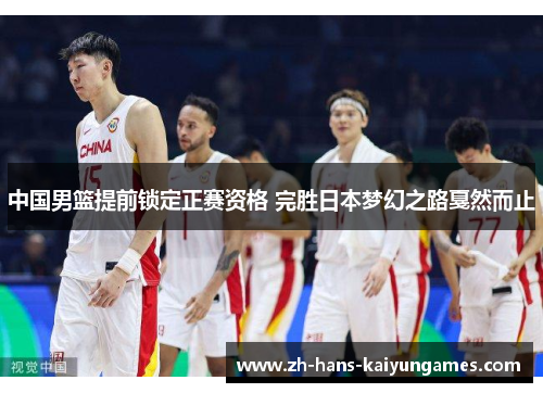 中国男篮提前锁定正赛资格 完胜日本梦幻之路戛然而止