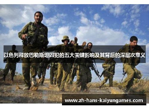 以色列释放巴勒斯坦囚犯的五大关键影响及其背后的深层次意义