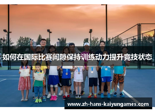 如何在国际比赛间隙保持训练动力提升竞技状态