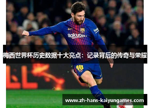 梅西世界杯历史数据十大亮点：记录背后的传奇与荣耀