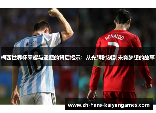 梅西世界杯荣耀与遗憾的背后揭示：从光辉时刻到未竟梦想的故事