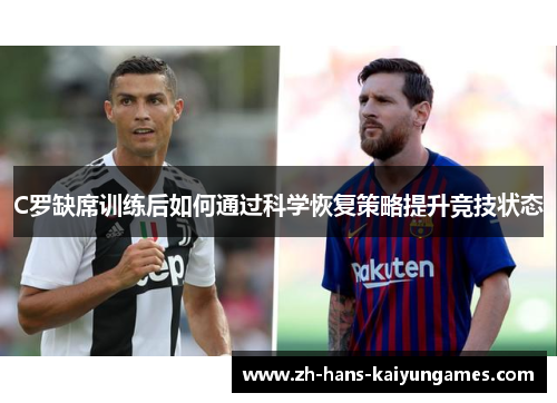 C罗缺席训练后如何通过科学恢复策略提升竞技状态