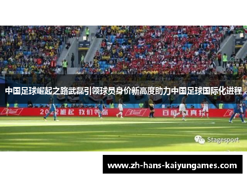 中国足球崛起之路武磊引领球员身价新高度助力中国足球国际化进程