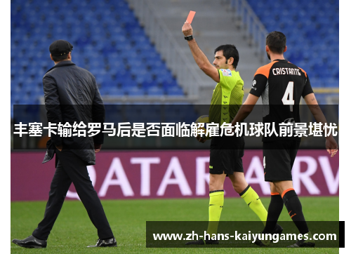 丰塞卡输给罗马后是否面临解雇危机球队前景堪忧